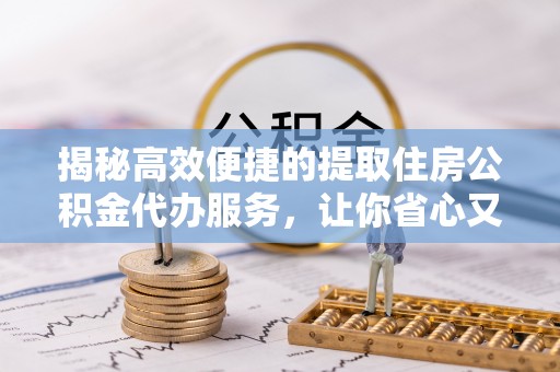 宿城揭秘高效便捷的提取住房公积金代办服务，让你省心又省力