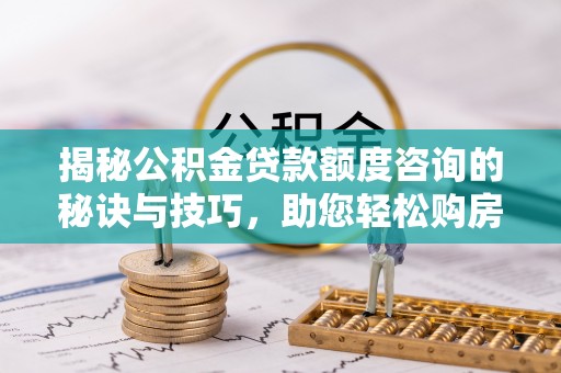 宿城揭秘公积金贷款额度咨询的秘诀与技巧，助您轻松购房！