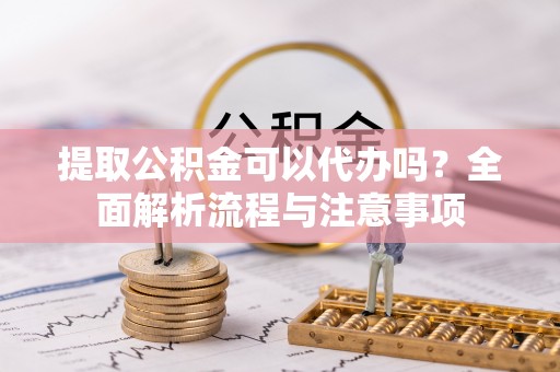 宿城提取公积金可以代办吗？全面解析流程与注意事项