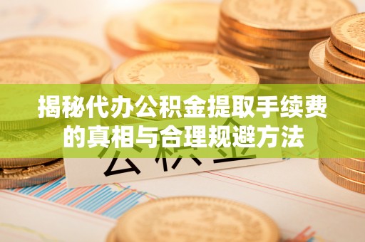 宿城揭秘代办公积金提取手续费的真相与合理规避方法