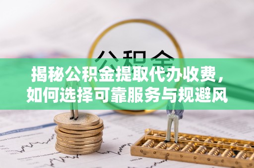 宿城揭秘公积金提取代办收费，如何选择可靠服务与规避风险
