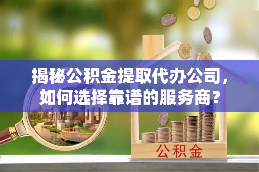 宿城揭秘公积金提取代办公司，如何选择靠谱的服务商？