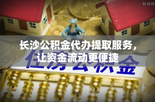 宿城长沙公积金代办提取服务，让资金流动更便捷