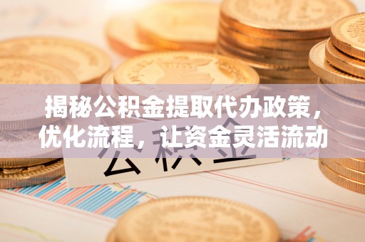 宿城揭秘公积金提取代办政策，优化流程，让资金灵活流动