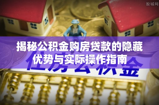 宿城揭秘公积金购房贷款的隐藏优势与实际操作指南