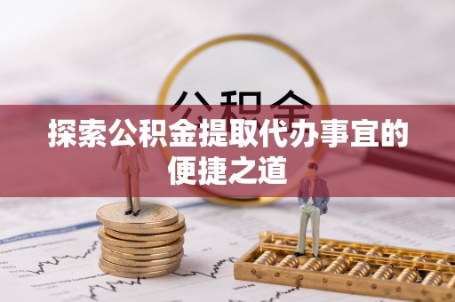 宿城探索公积金提取代办事宜的便捷之道
