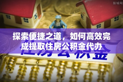 宿城探索便捷之道，如何高效完成提取住房公积金代办
