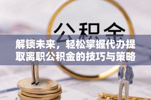宿城解锁未来，轻松掌握代办提取离职公积金的技巧与策略
