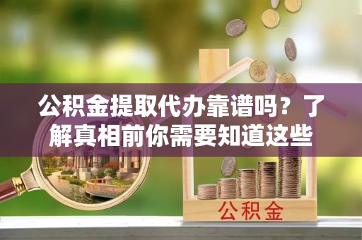 宿城公积金提取代办靠谱吗？了解真相前你需要知道这些
