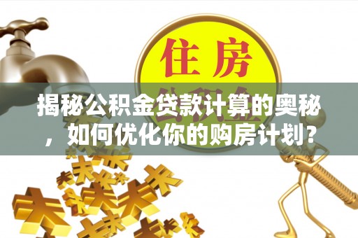 宿城揭秘公积金贷款计算的奥秘，如何优化你的购房计划？