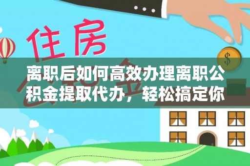 宿城离职后如何高效办理离职公积金提取代办，轻松搞定你的公积金
