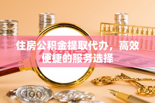 宿城住房公积金提取代办，高效便捷的服务选择