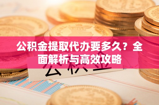 宿城公积金提取代办要多久？全面解析与高效攻略