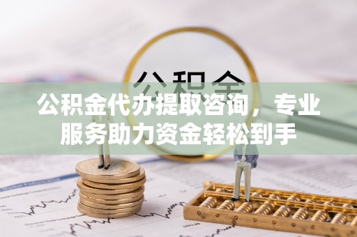 宿城公积金代办提取咨询，专业服务助力资金轻松到手