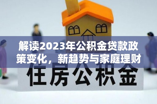 宿城解读2023年公积金贷款政策变化，新趋势与家庭理财规划