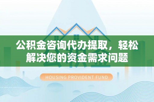宿城公积金咨询代办提取，轻松解决您的资金需求问题