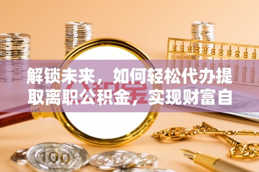 宿城解锁未来，如何轻松代办提取离职公积金，实现财富自由的第一步