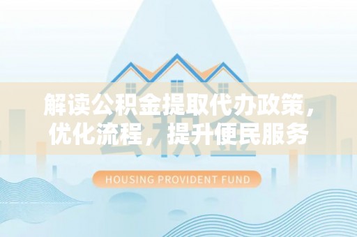 宿城解读公积金提取代办政策，优化流程，提升便民服务
