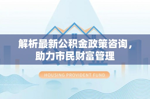 宿城解析最新公积金政策咨询，助力市民财富管理