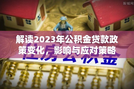 宿城解读2023年公积金贷款政策变化，影响与应对策略
