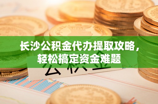 宿城长沙公积金代办提取攻略，轻松搞定资金难题