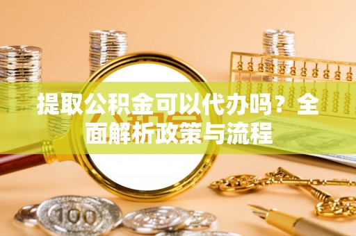宿城提取公积金可以代办吗？全面解析政策与流程