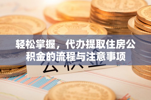 宿城轻松掌握，代办提取住房公积金的流程与注意事项
