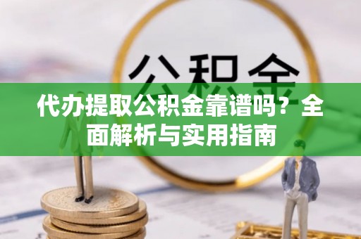 宿城代办提取公积金靠谱吗？全面解析与实用指南