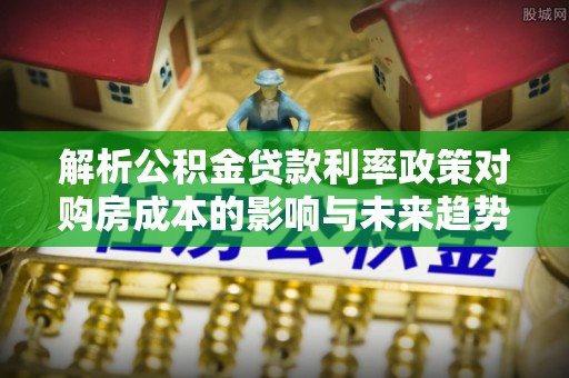 宿城解析公积金贷款利率政策对购房成本的影响与未来趋势