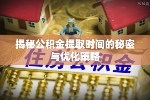 宿城揭秘公积金提取时间的秘密与优化策略