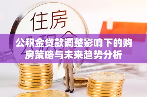 宿城公积金贷款调整影响下的购房策略与未来趋势分析