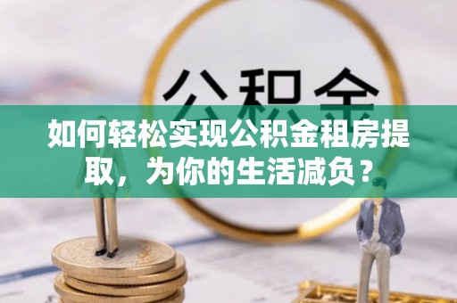 宿城如何轻松实现公积金租房提取，为你的生活减负？