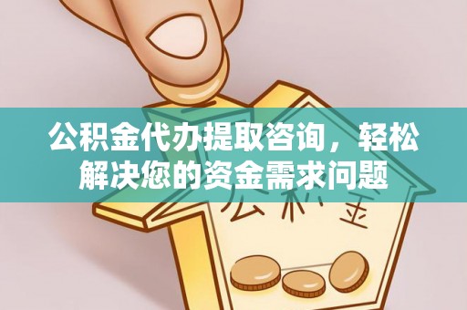 宿城公积金代办提取咨询，轻松解决您的资金需求问题