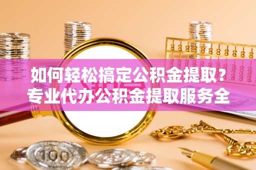 宿城如何轻松搞定公积金提取？专业代办公积金提取服务全解析