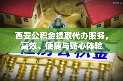 宿城西安公积金提取代办服务，高效、便捷与贴心体验