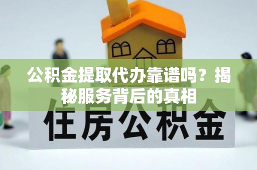 宿城公积金提取代办靠谱吗？揭秘服务背后的真相