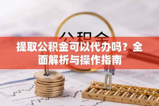 宿城提取公积金可以代办吗？全面解析与操作指南