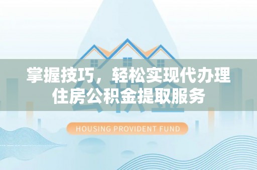 宿城掌握技巧，轻松实现代办理住房公积金提取服务