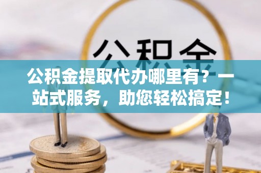 宿城公积金提取代办哪里有？一站式服务，助您轻松搞定！