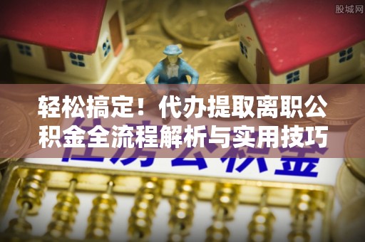 宿城轻松搞定！代办提取离职公积金全流程解析与实用技巧