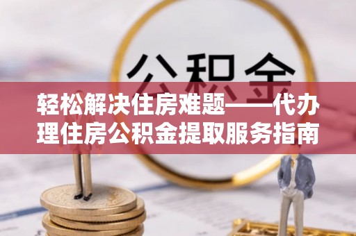 宿城轻松解决住房难题——代办理住房公积金提取服务指南