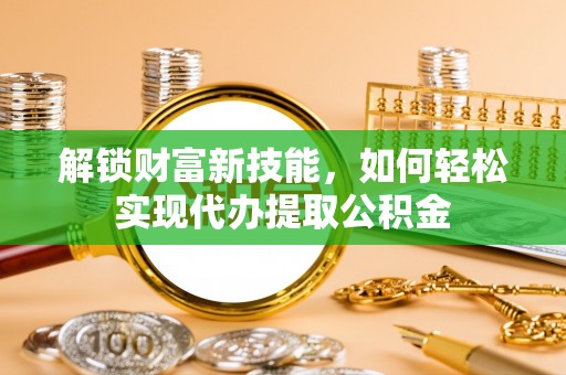 宿城解锁财富新技能，如何轻松实现代办提取公积金