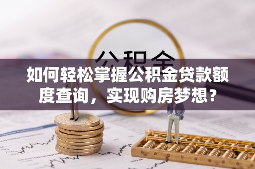宿城如何轻松掌握公积金贷款额度查询，实现购房梦想？