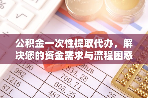 宿城公积金一次性提取代办，解决您的资金需求与流程困惑