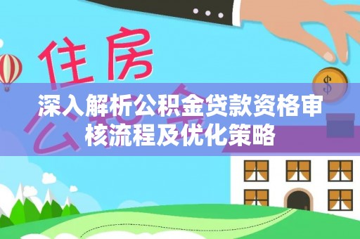 宿城深入解析公积金贷款资格审核流程及优化策略