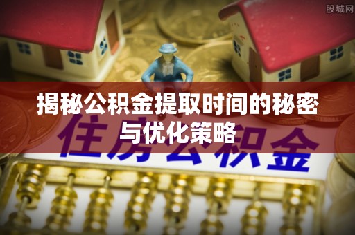 宿城揭秘公积金提取时间的秘密与优化策略