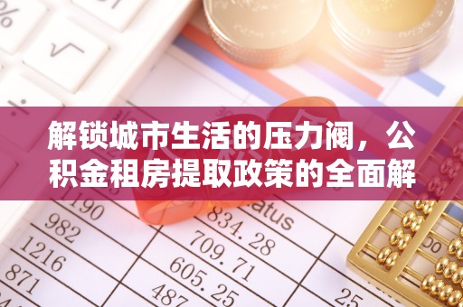 宿城解锁城市生活的压力阀，公积金租房提取政策的全面解析与实践指南