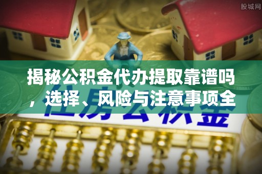 宿城揭秘公积金代办提取靠谱吗，选择、风险与注意事项全解析