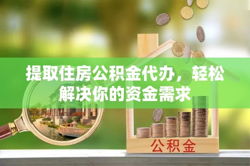 宿城提取住房公积金代办，轻松解决你的资金需求