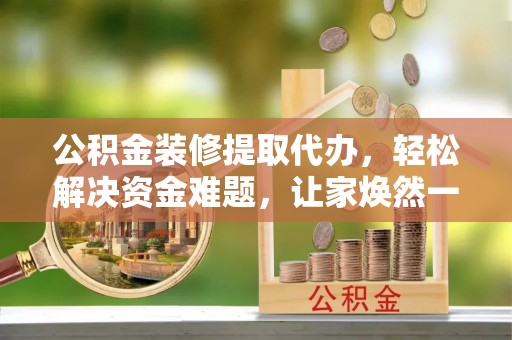 宿城公积金装修提取代办，轻松解决资金难题，让家焕然一新